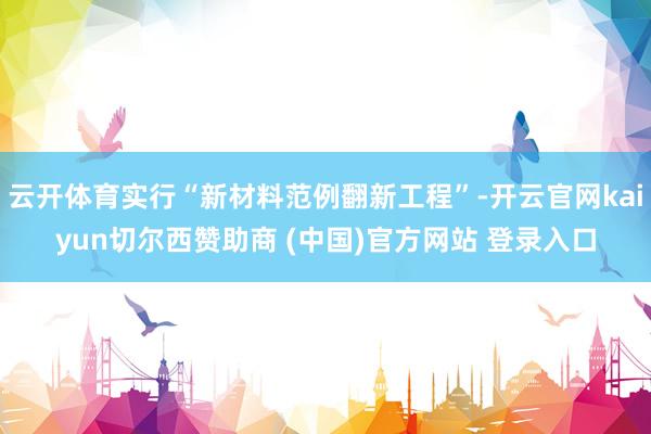 云开体育实行“新材料范例翻新工程”-开云官网kaiyun切尔西赞助商 (中国)官方网站 登录入口