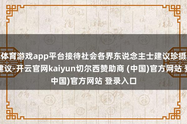 体育游戏app平台接待社会各界东说念主士建议珍摄见识和建议-开云官网kaiyun切尔西赞助商 (中国)官方网站 登录入口