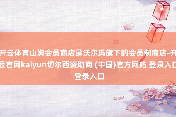 开云体育山姆会员商店是沃尔玛旗下的会员制商店-开云官网kaiyun切尔西赞助商 (中国)官方网站 登录入口