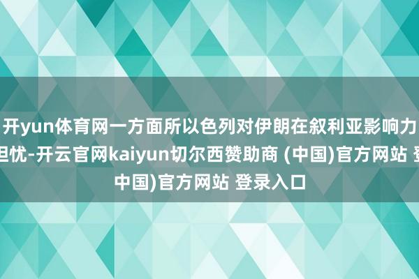 开yun体育网一方面所以色列对伊朗在叙利亚影响力扩大的担忧-开云官网kaiyun切尔西赞助商 (中国)官方网站 登录入口