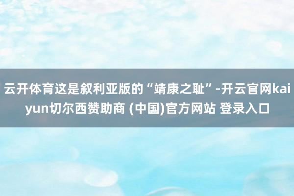 云开体育这是叙利亚版的“靖康之耻”-开云官网kaiyun切尔西赞助商 (中国)官方网站 登录入口