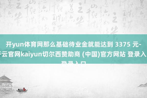 开yun体育网那么基础待业金就能达到 3375 元-开云官网kaiyun切尔西赞助商 (中国)官方网站 登录入口