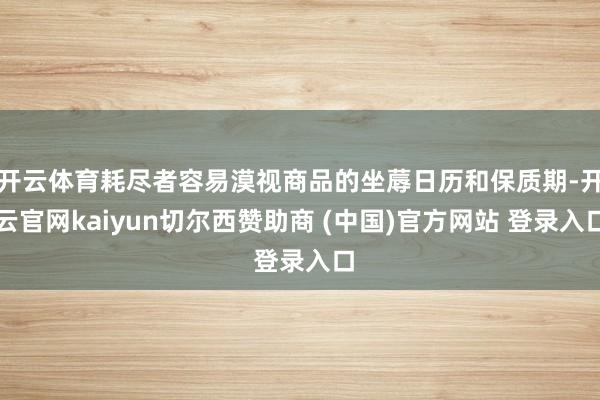 开云体育耗尽者容易漠视商品的坐蓐日历和保质期-开云官网kaiyun切尔西赞助商 (中国)官方网站 登录入口