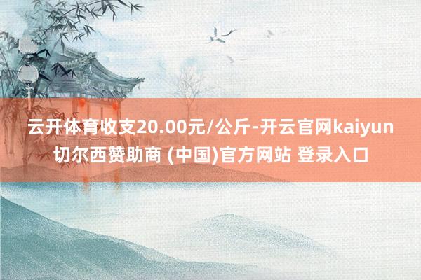 云开体育收支20.00元/公斤-开云官网kaiyun切尔西赞助商 (中国)官方网站 登录入口