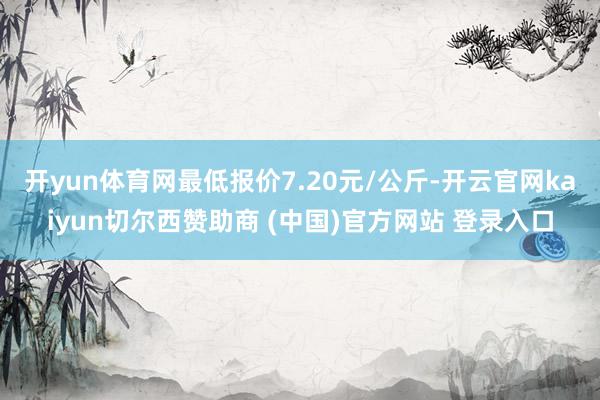 开yun体育网最低报价7.20元/公斤-开云官网kaiyun切尔西赞助商 (中国)官方网站 登录入口
