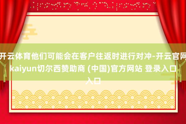 开云体育他们可能会在客户往返时进行对冲-开云官网kaiyun切尔西赞助商 (中国)官方网站 登录入口