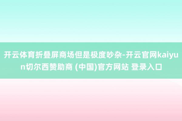 开云体育折叠屏商场但是极度吵杂-开云官网kaiyun切尔西赞助商 (中国)官方网站 登录入口