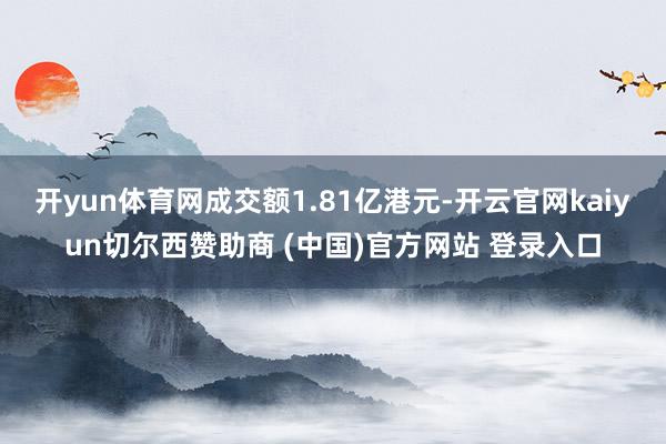 开yun体育网成交额1.81亿港元-开云官网kaiyun切尔西赞助商 (中国)官方网站 登录入口