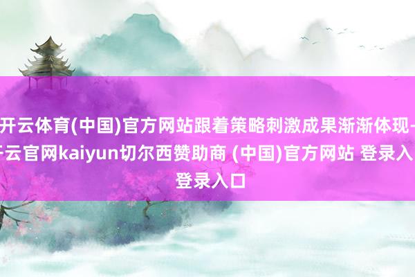 开云体育(中国)官方网站跟着策略刺激成果渐渐体现-开云官网kaiyun切尔西赞助商 (中国)官方网站 登录入口