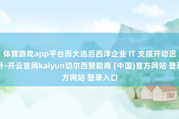体育游戏app平台而大选后西洋企业 IT 支拨开动迟缓回升-开云官网kaiyun切尔西赞助商 (中国)官方网站 登录入口