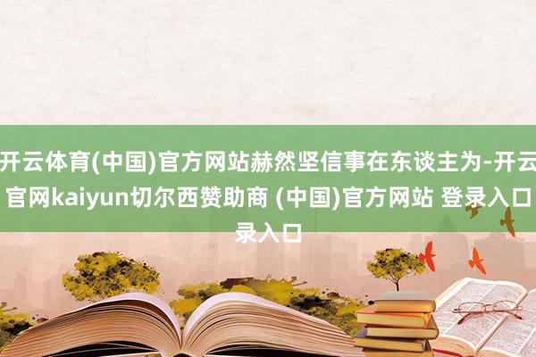 开云体育(中国)官方网站赫然坚信事在东谈主为-开云官网kaiyun切尔西赞助商 (中国)官方网站 登录入口