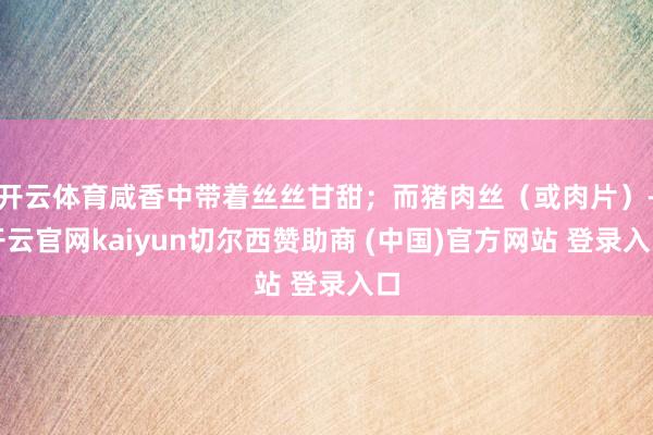 开云体育咸香中带着丝丝甘甜；而猪肉丝（或肉片）-开云官网kaiyun切尔西赞助商 (中国)官方网站 登录入口