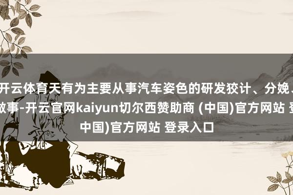 开云体育天有为主要从事汽车姿色的研发狡计、分娩、销售和做事-开云官网kaiyun切尔西赞助商 (中国)官方网站 登录入口