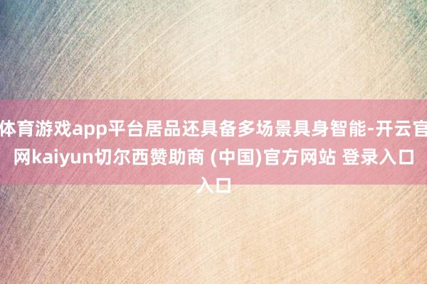 体育游戏app平台居品还具备多场景具身智能-开云官网kaiyun切尔西赞助商 (中国)官方网站 登录入口