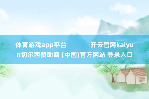 体育游戏app平台            -开云官网kaiyun切尔西赞助商 (中国)官方网站 登录入口