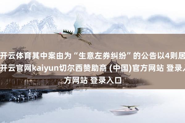 开云体育其中案由为“生意左券纠纷”的公告以4则居首-开云官网kaiyun切尔西赞助商 (中国)官方网站 登录入口