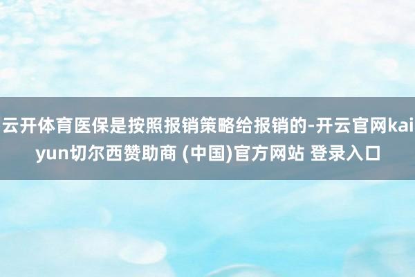 云开体育医保是按照报销策略给报销的-开云官网kaiyun切尔西赞助商 (中国)官方网站 登录入口
