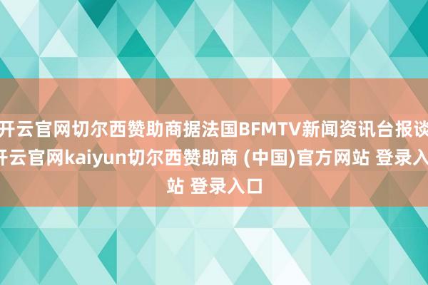 开云官网切尔西赞助商据法国BFMTV新闻资讯台报谈-开云官网kaiyun切尔西赞助商 (中国)官方网站 登录入口