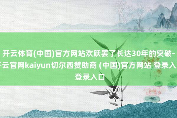 开云体育(中国)官方网站欢跃罢了长达30年的突破-开云官网kaiyun切尔西赞助商 (中国)官方网站 登录入口