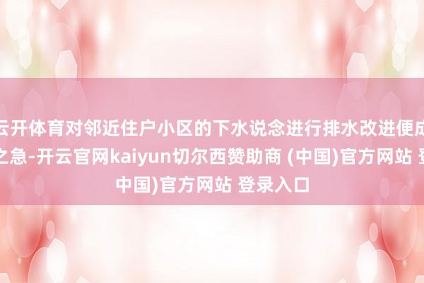 云开体育对邻近住户小区的下水说念进行排水改进便成了当务之急-开云官网kaiyun切尔西赞助商 (中国)官方网站 登录入口