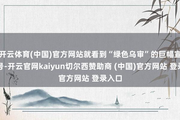 开云体育(中国)官方网站就看到“绿色乌审”的巨幅宣传口号-开云官网kaiyun切尔西赞助商 (中国)官方网站 登录入口