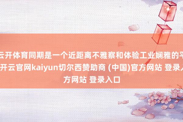 云开体育同期是一个近距离不雅察和体验工业娴雅的平台-开云官网kaiyun切尔西赞助商 (中国)官方网站 登录入口