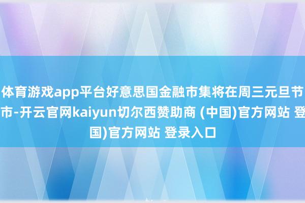 体育游戏app平台好意思国金融市集将在周三元旦节本日休市-开云官网kaiyun切尔西赞助商 (中国)官方网站 登录入口