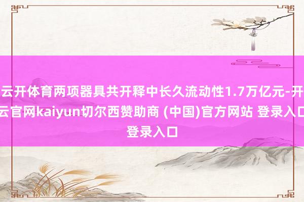 云开体育两项器具共开释中长久流动性1.7万亿元-开云官网kaiyun切尔西赞助商 (中国)官方网站 登录入口