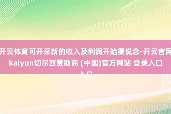 开云体育可开采新的收入及利润开始渠说念-开云官网kaiyun切尔西赞助商 (中国)官方网站 登录入口