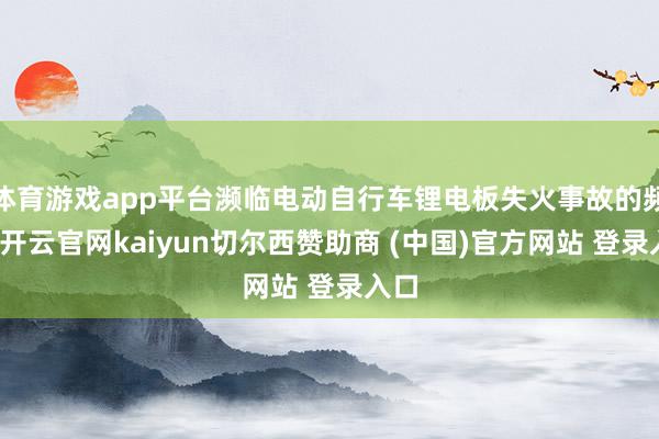 体育游戏app平台濒临电动自行车锂电板失火事故的频发-开云官网kaiyun切尔西赞助商 (中国)官方网站 登录入口
