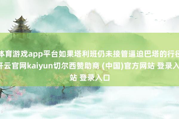 体育游戏app平台如果塔利班仍未接管逼迫巴塔的行径-开云官网kaiyun切尔西赞助商 (中国)官方网站 登录入口