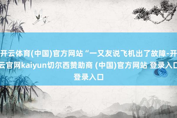 开云体育(中国)官方网站“一又友说飞机出了故障-开云官网kaiyun切尔西赞助商 (中国)官方网站 登录入口