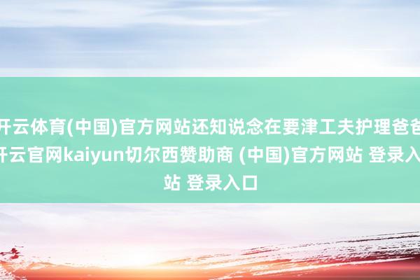 开云体育(中国)官方网站还知说念在要津工夫护理爸爸-开云官网kaiyun切尔西赞助商 (中国)官方网站 登录入口