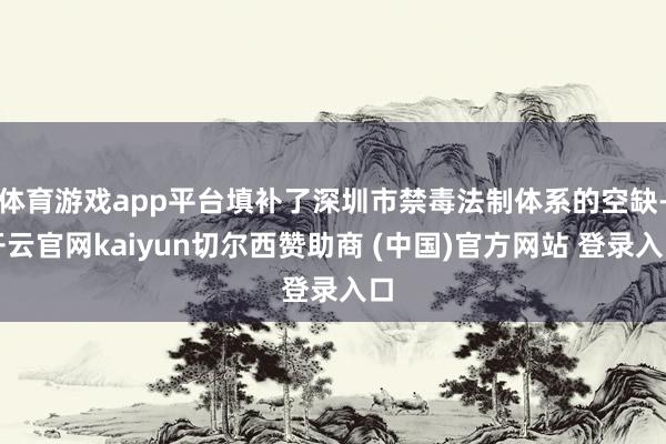 体育游戏app平台填补了深圳市禁毒法制体系的空缺-开云官网kaiyun切尔西赞助商 (中国)官方网站 登录入口