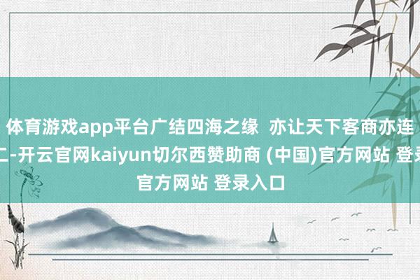 体育游戏app平台广结四海之缘  亦让天下客商亦连三接二-开云官网kaiyun切尔西赞助商 (中国)官方网站 登录入口