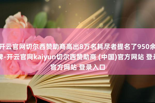 开云官网切尔西赞助商高出8万名耗尽者提名了950余个品牌-开云官网kaiyun切尔西赞助商 (中国)官方网站 登录入口