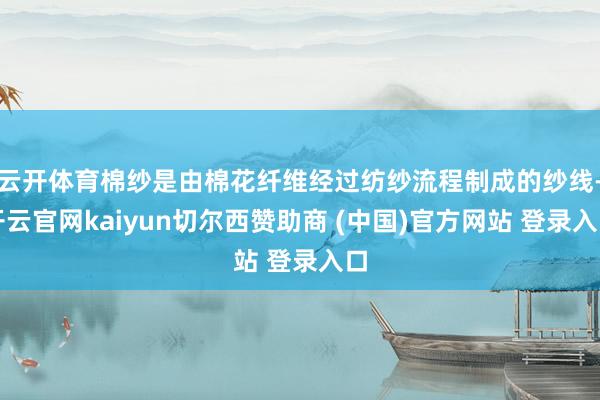 云开体育棉纱是由棉花纤维经过纺纱流程制成的纱线-开云官网kaiyun切尔西赞助商 (中国)官方网站 登录入口