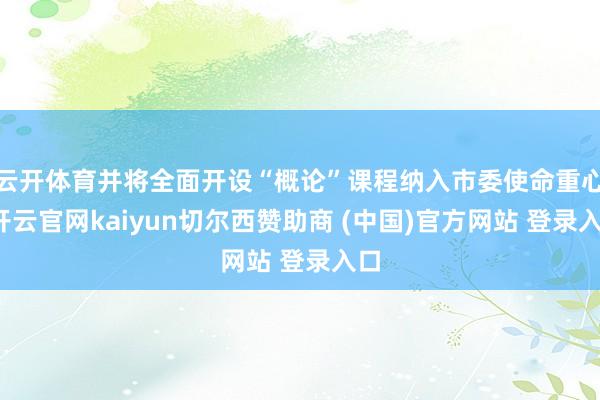 云开体育并将全面开设“概论”课程纳入市委使命重心-开云官网kaiyun切尔西赞助商 (中国)官方网站 登录入口