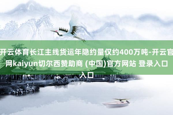 开云体育长江主线货运年隐约量仅约400万吨-开云官网kaiyun切尔西赞助商 (中国)官方网站 登录入口