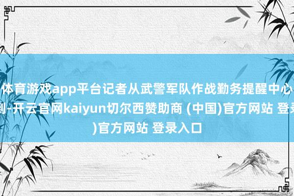 体育游戏app平台记者从武警军队作战勤务提醒中心了解到-开云官网kaiyun切尔西赞助商 (中国)官方网站 登录入口