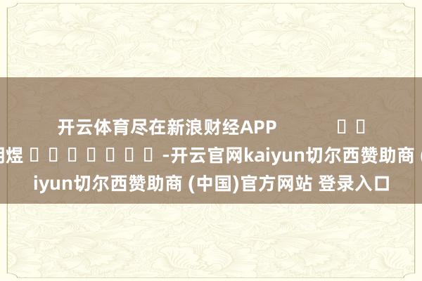 开云体育尽在新浪财经APP            						牵涉裁剪：郭明煜 							-开云官网kaiyun切尔西赞助商 (中国)官方网站 登录入口