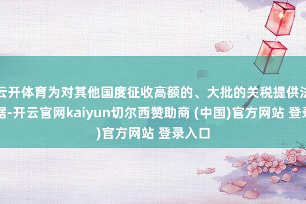 云开体育为对其他国度征收高额的、大批的关税提供法律依据-开云官网kaiyun切尔西赞助商 (中国)官方网站 登录入口