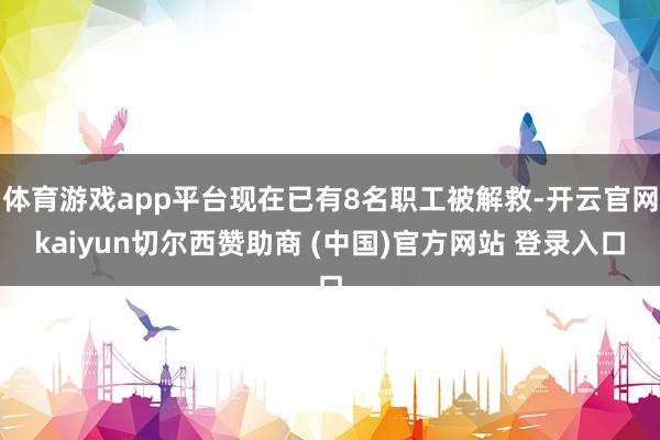 体育游戏app平台现在已有8名职工被解救-开云官网kaiyun切尔西赞助商 (中国)官方网站 登录入口