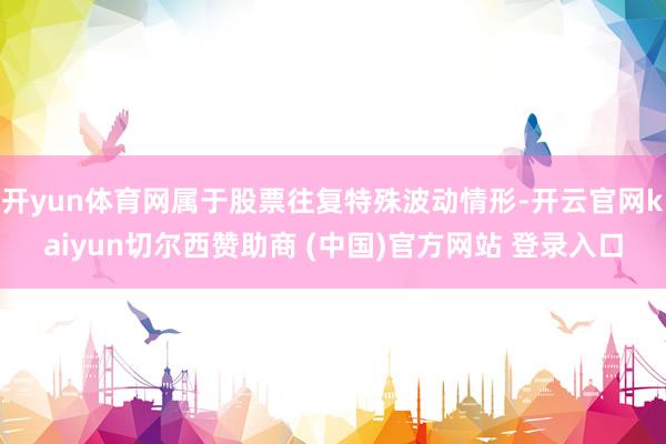 开yun体育网属于股票往复特殊波动情形-开云官网kaiyun切尔西赞助商 (中国)官方网站 登录入口