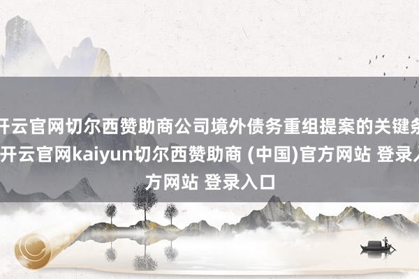 开云官网切尔西赞助商公司境外债务重组提案的关键条件-开云官网kaiyun切尔西赞助商 (中国)官方网站 登录入口