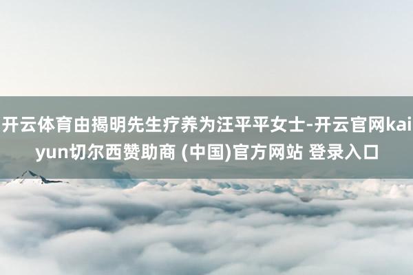 开云体育由揭明先生疗养为汪平平女士-开云官网kaiyun切尔西赞助商 (中国)官方网站 登录入口