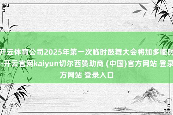 开云体育公司2025年第一次临时鼓舞大会将加多临时提案-开云官网kaiyun切尔西赞助商 (中国)官方网站 登录入口