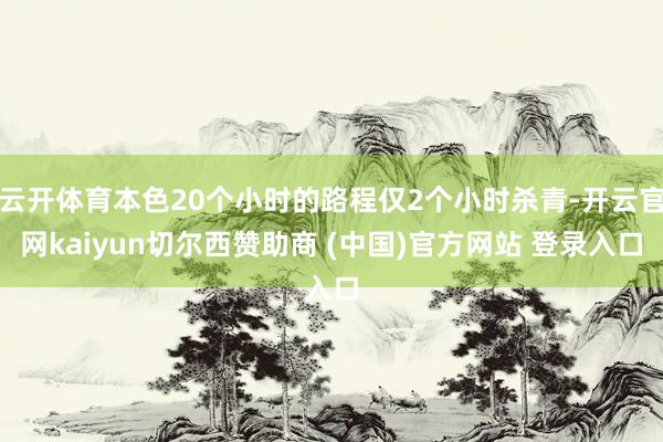 云开体育本色20个小时的路程仅2个小时杀青-开云官网kaiyun切尔西赞助商 (中国)官方网站 登录入口