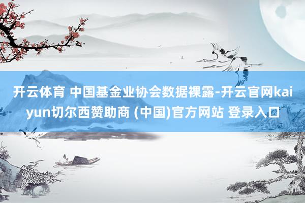 开云体育 　　中国基金业协会数据裸露-开云官网kaiyun切尔西赞助商 (中国)官方网站 登录入口