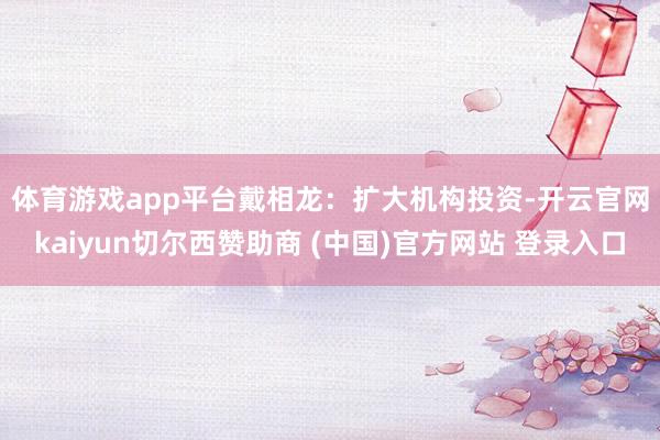 体育游戏app平台　　戴相龙：扩大机构投资-开云官网kaiyun切尔西赞助商 (中国)官方网站 登录入口